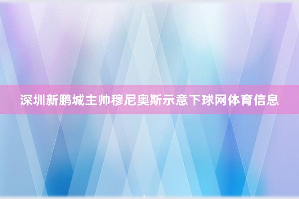 深圳新鹏城主帅穆尼奥斯示意下球网体育信息