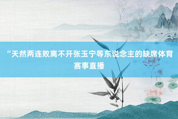 “天然两连败离不开张玉宁等东说念主的缺席体育赛事直播