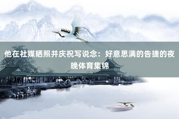 他在社媒晒照并庆祝写说念：好意思满的告捷的夜晚体育集锦