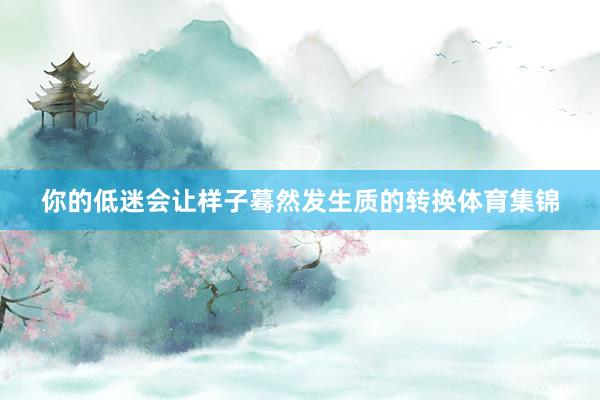 你的低迷会让样子蓦然发生质的转换体育集锦
