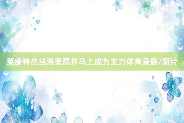 莱康特总结洛里昂并马上成为主力体育录像/图片