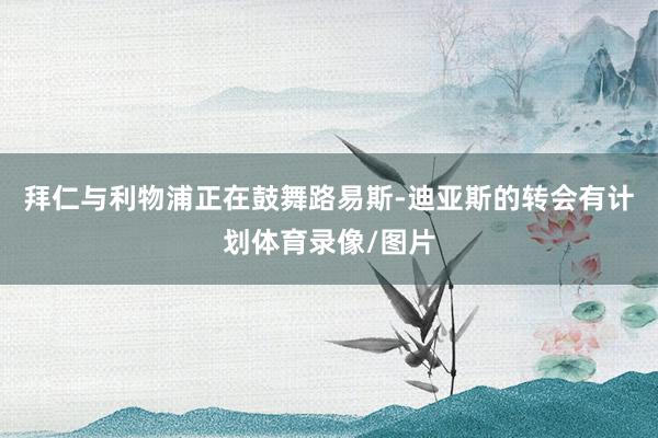 拜仁与利物浦正在鼓舞路易斯-迪亚斯的转会有计划体育录像/图片