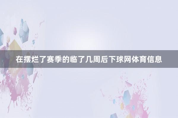 在摆烂了赛季的临了几周后下球网体育信息