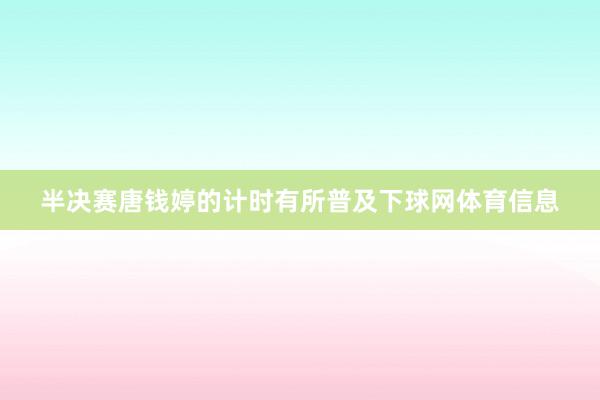半决赛唐钱婷的计时有所普及下球网体育信息
