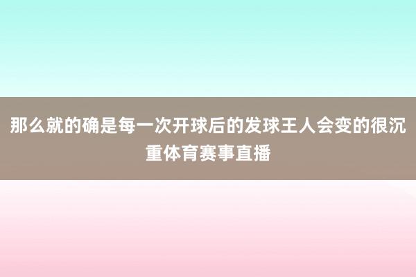 那么就的确是每一次开球后的发球王人会变的很沉重体育赛事直播