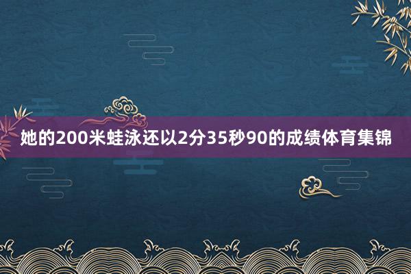 她的200米蛙泳还以2分35秒90的成绩体育集锦