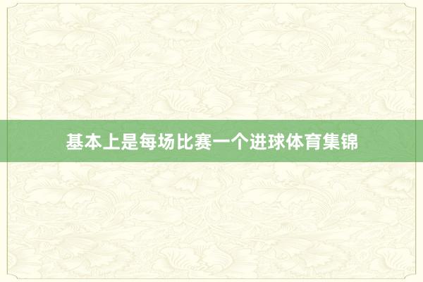 基本上是每场比赛一个进球体育集锦