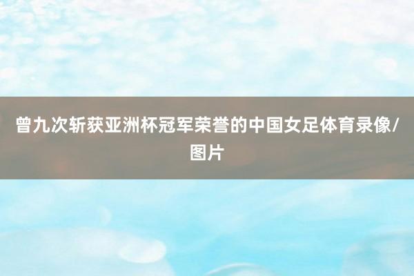 曾九次斩获亚洲杯冠军荣誉的中国女足体育录像/图片