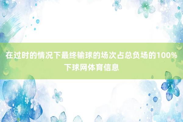 在过时的情况下最终输球的场次占总负场的100%下球网体育信息