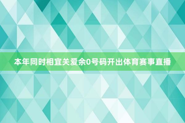 本年同时相宜关爱余0号码开出体育赛事直播