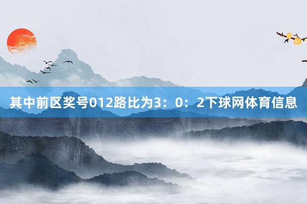 其中前区奖号012路比为3：0：2下球网体育信息