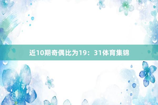 近10期奇偶比为19：31体育集锦