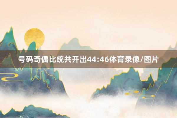 号码奇偶比统共开出44:46体育录像/图片