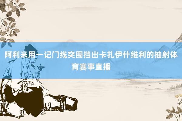 阿利米用一记门线突围挡出卡扎伊什维利的抽射体育赛事直播