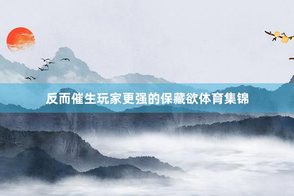 反而催生玩家更强的保藏欲体育集锦