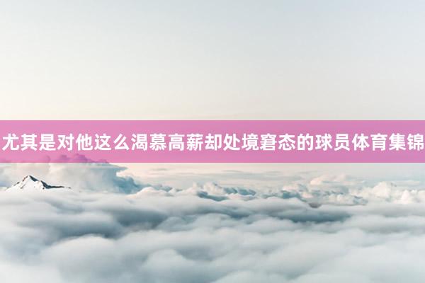 尤其是对他这么渴慕高薪却处境窘态的球员体育集锦