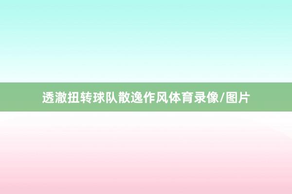 透澈扭转球队散逸作风体育录像/图片