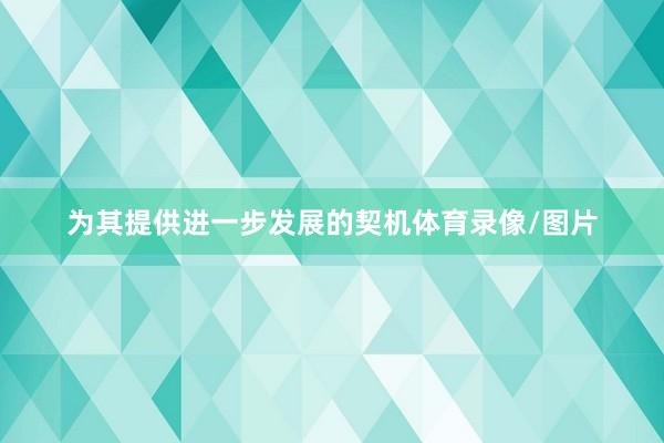 为其提供进一步发展的契机体育录像/图片