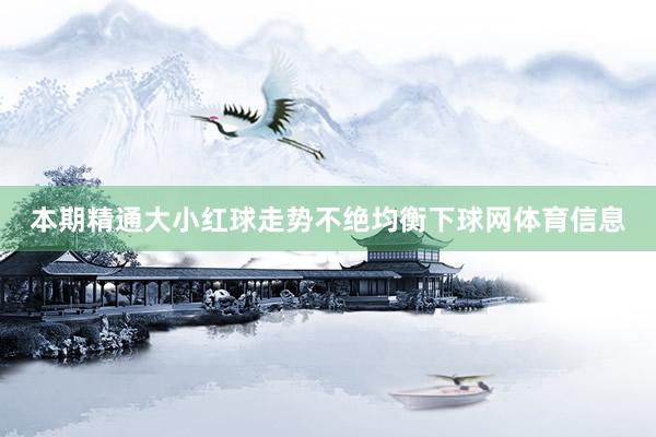 本期精通大小红球走势不绝均衡下球网体育信息
