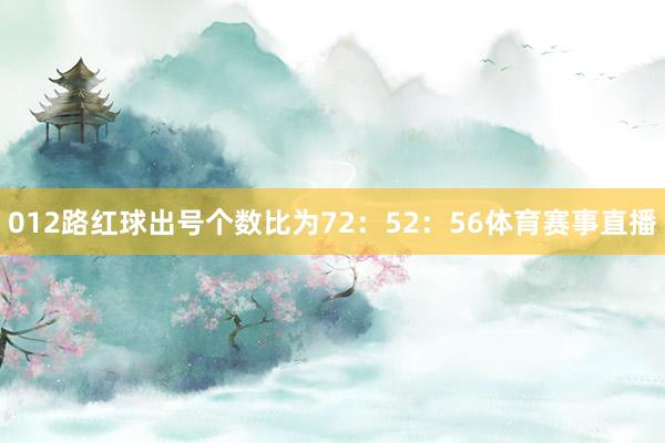012路红球出号个数比为72：52：56体育赛事直播