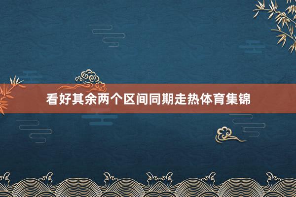看好其余两个区间同期走热体育集锦