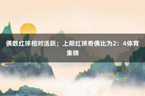 偶数红球相对活跃；上期红球奇偶比为2：4体育集锦
