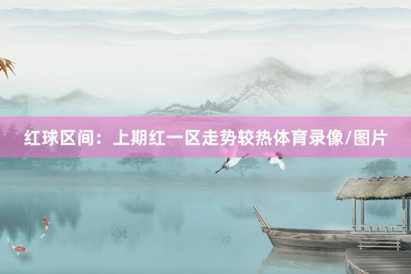 红球区间：上期红一区走势较热体育录像/图片