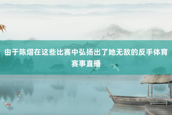 由于陈熠在这些比赛中弘扬出了她无敌的反手体育赛事直播