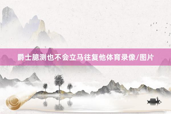 爵士臆测也不会立马往复他体育录像/图片