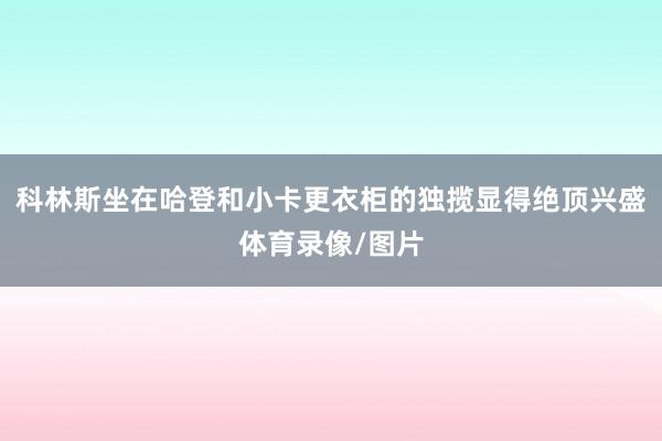 科林斯坐在哈登和小卡更衣柜的独揽显得绝顶兴盛体育录像/图片