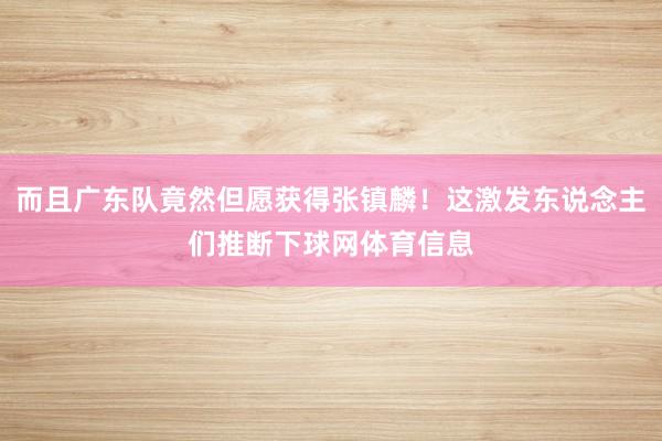 而且广东队竟然但愿获得张镇麟!这激发东说念主们推断下球网体育信息