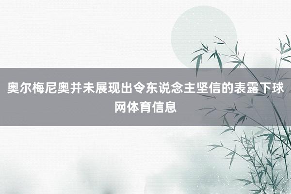 奥尔梅尼奥并未展现出令东说念主坚信的表露下球网体育信息