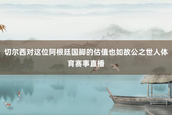 切尔西对这位阿根廷国脚的估值也如故公之世人体育赛事直播