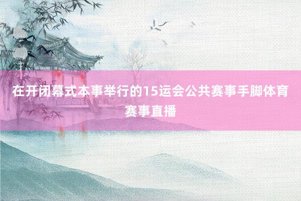 在开闭幕式本事举行的15运会公共赛事手脚体育赛事直播