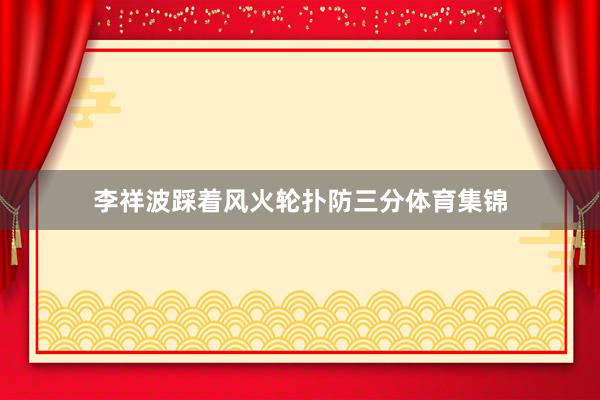李祥波踩着风火轮扑防三分体育集锦