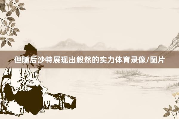 但随后沙特展现出毅然的实力体育录像/图片