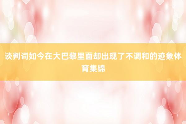 谈判词如今在大巴黎里面却出现了不调和的迹象体育集锦