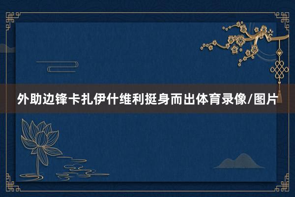 外助边锋卡扎伊什维利挺身而出体育录像/图片