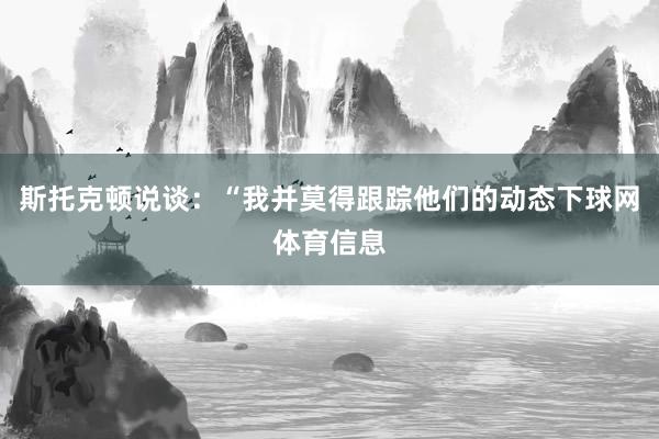 斯托克顿说谈：“我并莫得跟踪他们的动态下球网体育信息