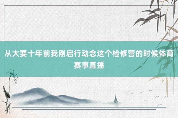 从大要十年前我刚启行动念这个检修营的时候体育赛事直播