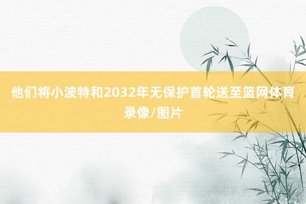 他们将小波特和2032年无保护首轮送至篮网体育录像/图片