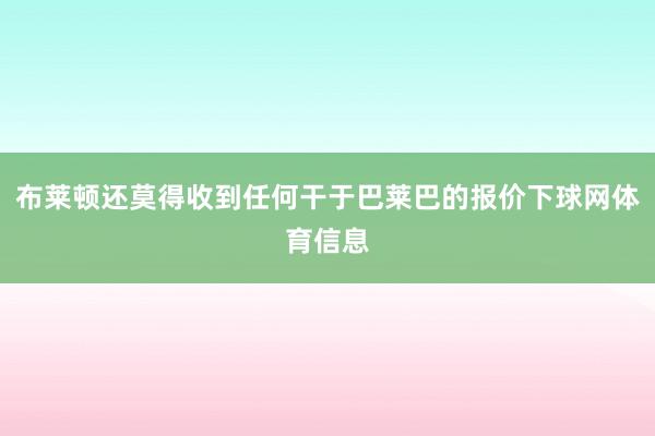 布莱顿还莫得收到任何干于巴莱巴的报价下球网体育信息