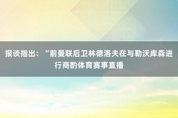 报谈指出：“前曼联后卫林德洛夫在与勒沃库森进行商酌体育赛事直播