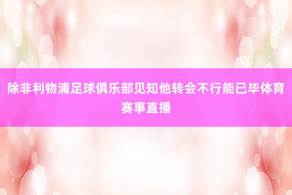 除非利物浦足球俱乐部见知他转会不行能已毕体育赛事直播