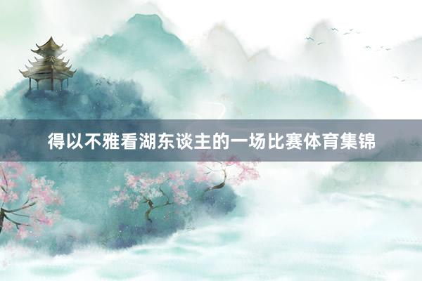 得以不雅看湖东谈主的一场比赛体育集锦