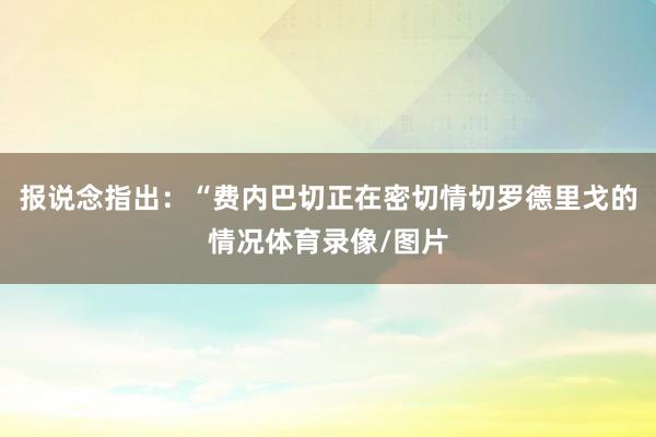报说念指出：“费内巴切正在密切情切罗德里戈的情况体育录像/图片