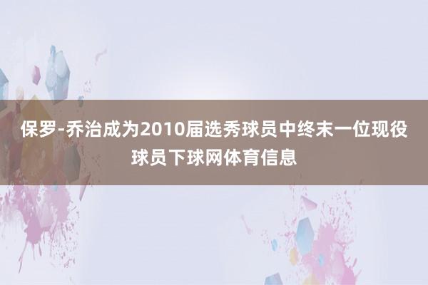 保罗-乔治成为2010届选秀球员中终末一位现役球员下球网体育信息
