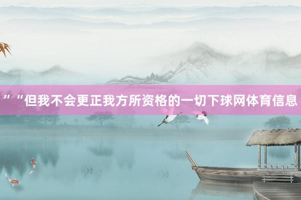 ”“但我不会更正我方所资格的一切下球网体育信息