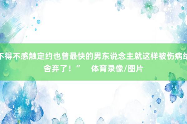 不得不感触定约也曾最快的男东说念主就这样被伤病给舍弃了！”    体育录像/图片