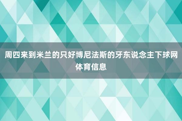 周四来到米兰的只好博尼法斯的牙东说念主下球网体育信息